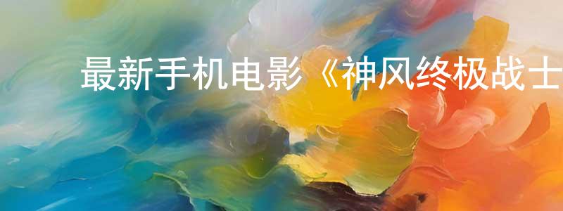 影视迷陈鋆的个人博客,最新手机电影《神风终极战士》3gp+mp4清晰大字幕迅雷下载_电影天堂